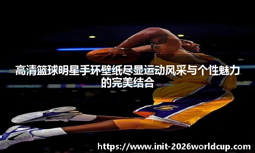 高清篮球明星手环壁纸尽显运动风采与个性魅力的完美结合